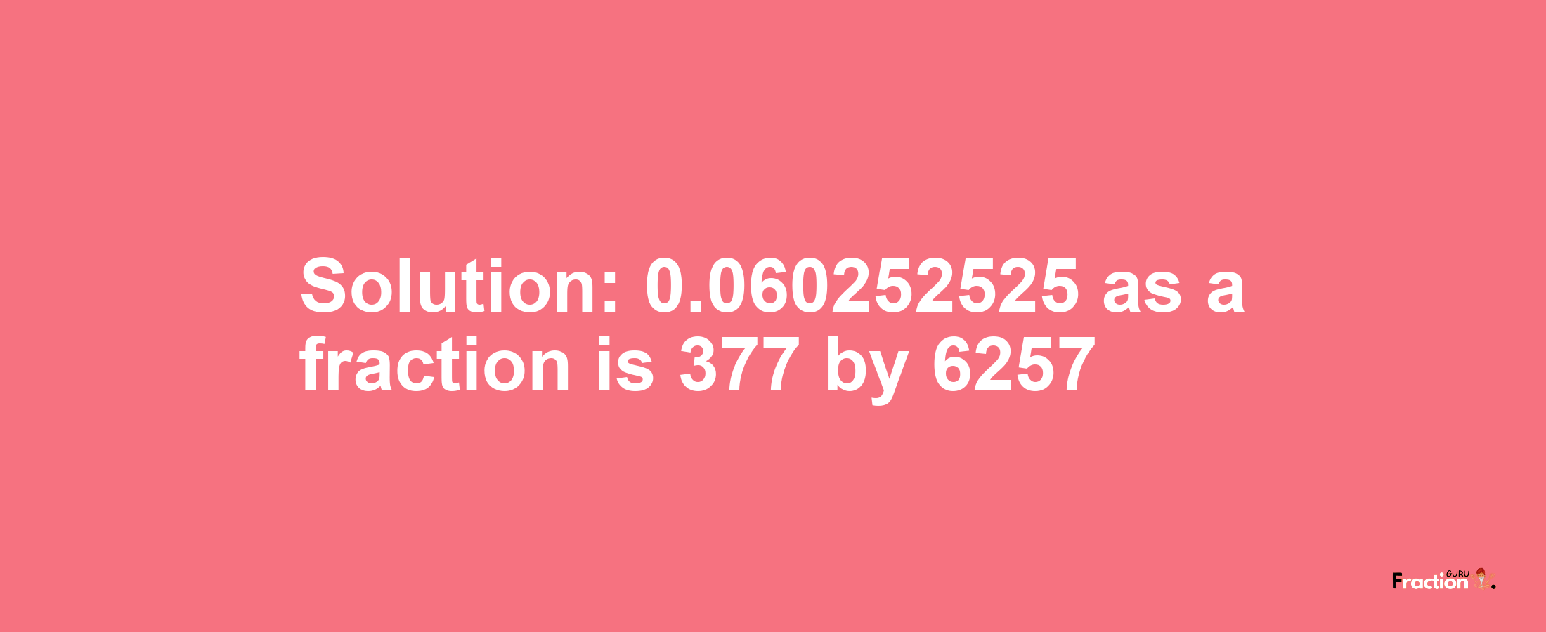 Solution:0.060252525 as a fraction is 377/6257